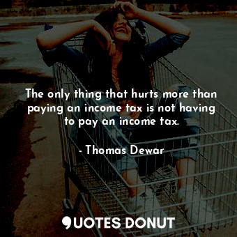  The only thing that hurts more than paying an income tax is not having to pay an... - Thomas Dewar - Quotes Donut