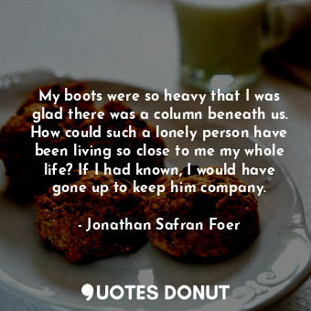 My boots were so heavy that I was glad there was a column beneath us. How could ... - Jonathan Safran Foer - Quotes Donut