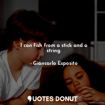  I can fish from a stick and a string.... - Giancarlo Esposito - Quotes Donut
