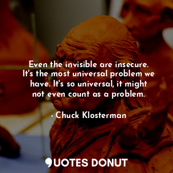 Even the invisible are insecure. It's the most universal problem we have. It's so universal, it might not even count as a problem.