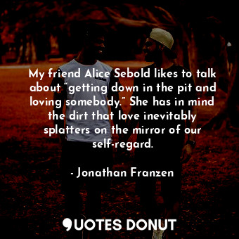 My friend Alice Sebold likes to talk about “getting down in the pit and loving s... - Jonathan Franzen - Quotes Donut