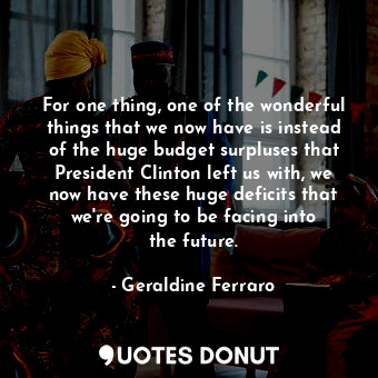  For one thing, one of the wonderful things that we now have is instead of the hu... - Geraldine Ferraro - Quotes Donut