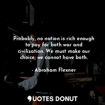  Probably, no nation is rich enough to pay for both war and civilization. We must... - Abraham Flexner - Quotes Donut
