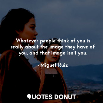  Whatever people think of you is really about the image they have of you, and tha... - Miguel Ruiz - Quotes Donut