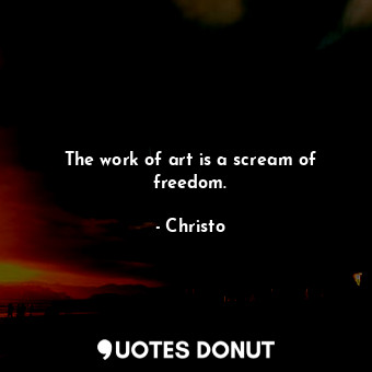  The work of art is a scream of freedom.... - Christo - Quotes Donut