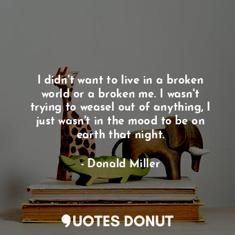  I didn't want to live in a broken world or a broken me. I wasn't trying to wease... - Donald Miller - Quotes Donut