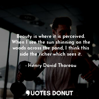  Beauty is where it is perceived. When I see the sun shinning on the woods across... - Henry David Thoreau - Quotes Donut