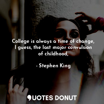 College is always a time of change, I guess, the last major convulsion of childhood,