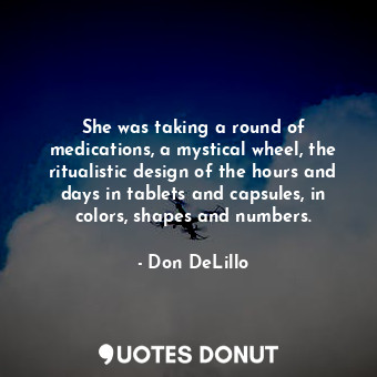  She was taking a round of medications, a mystical wheel, the ritualistic design ... - Don DeLillo - Quotes Donut