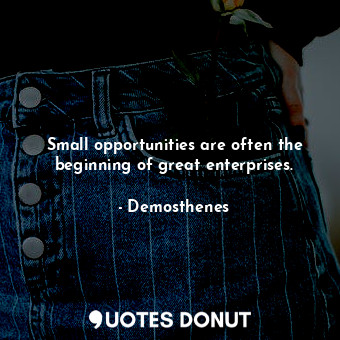 Small opportunities are often the beginning of great enterprises.