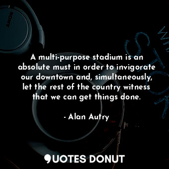  A multi-purpose stadium is an absolute must in order to invigorate our downtown ... - Alan Autry - Quotes Donut