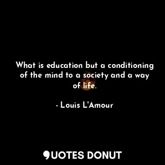  What is education but a conditioning of the mind to a society and a way of life.... - Louis L&#039;Amour - Quotes Donut