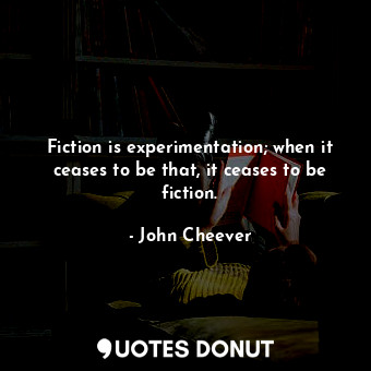 Fiction is experimentation; when it ceases to be that, it ceases to be fiction.