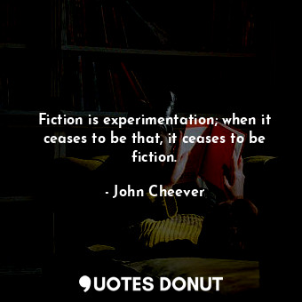  Fiction is experimentation; when it ceases to be that, it ceases to be fiction.... - John Cheever - Quotes Donut