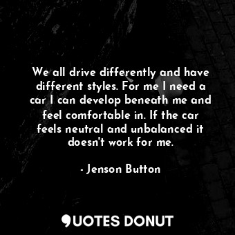  We all drive differently and have different styles. For me I need a car I can de... - Jenson Button - Quotes Donut