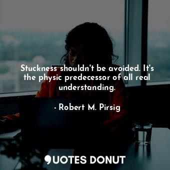  Stuckness shouldn't be avoided. It's the physic predecessor of all real understa... - Robert M. Pirsig - Quotes Donut