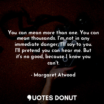  You can mean more than one. You can mean thousands. I'm not in any immediate dan... - Margaret Atwood - Quotes Donut
