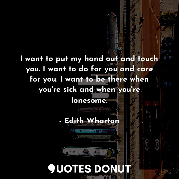  I want to put my hand out and touch you. I want to do for you and care for you. ... - Edith Wharton - Quotes Donut