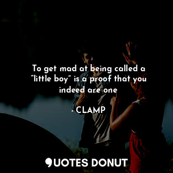  To get mad at being called a “little boy” is a proof that you indeed are one... - CLAMP - Quotes Donut