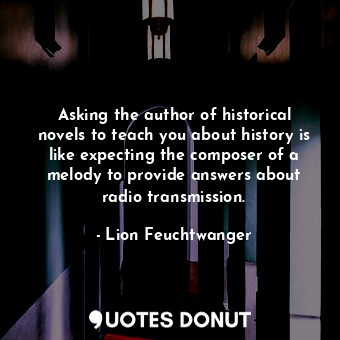 Asking the author of historical novels to teach you about history is like expecting the composer of a melody to provide answers about radio transmission.