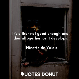  It&#39;s either not good enough and dies altogether, or it develops.... - Ninette de Valois - Quotes Donut