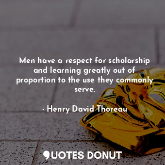  Men have a respect for scholarship and learning greatly out of proportion to the... - Henry David Thoreau - Quotes Donut