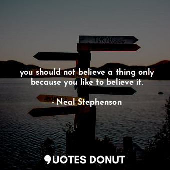 you should not believe a thing only because you like to believe it.