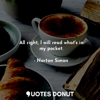  All right, I will read what&#39;s in my pocket.... - Norton Simon - Quotes Donut