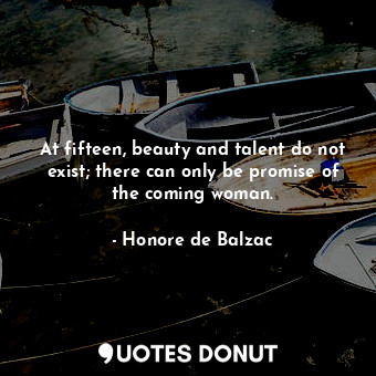  At fifteen, beauty and talent do not exist; there can only be promise of the com... - Honore de Balzac - Quotes Donut
