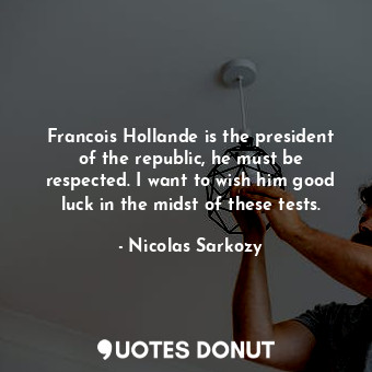  Francois Hollande is the president of the republic, he must be respected. I want... - Nicolas Sarkozy - Quotes Donut