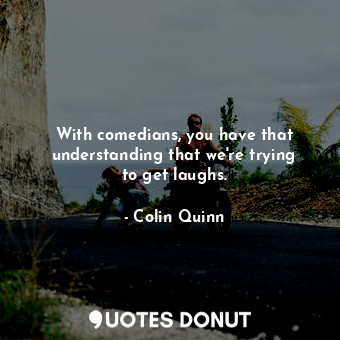  With comedians, you have that understanding that we&#39;re trying to get laughs.... - Colin Quinn - Quotes Donut