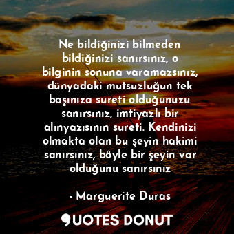  Ne bildiğinizi bilmeden bildiğinizi sanırsınız, o bilginin sonuna varamazsınız, ... - Marguerite Duras - Quotes Donut