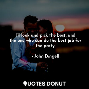  I&#39;ll look and pick the best, and the one who can do the best job for the par... - John Dingell - Quotes Donut