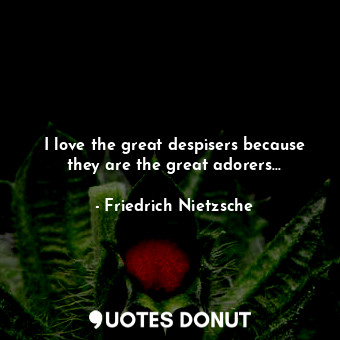 I love the great despisers because they are the great adorers...