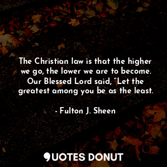  The Christian law is that the higher we go, the lower we are to become. Our Bles... - Fulton J. Sheen - Quotes Donut