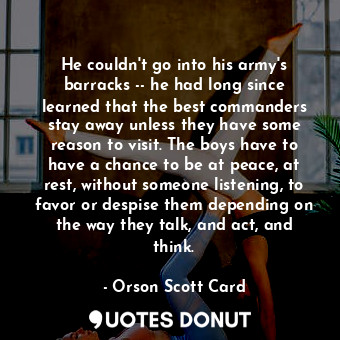  He couldn't go into his army's barracks -- he had long since learned that the be... - Orson Scott Card - Quotes Donut