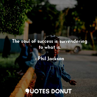 The soul of success is surrendering to what is.