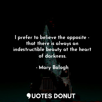  I prefer to believe the opposite - that there is always an indestructible beauty... - Mary Balogh - Quotes Donut