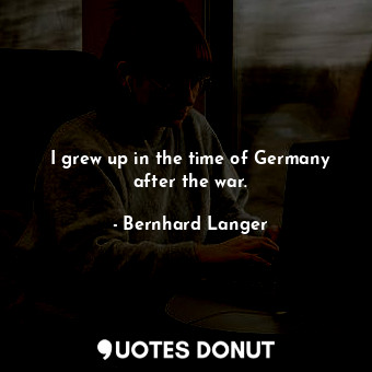 I grew up in the time of Germany after the war.
