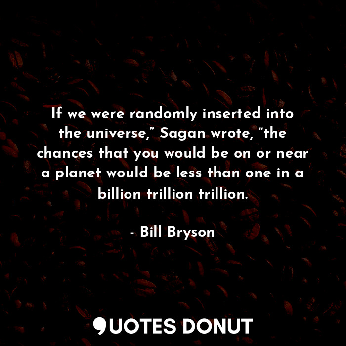  If we were randomly inserted into the universe,” Sagan wrote, “the chances that ... - Bill Bryson - Quotes Donut