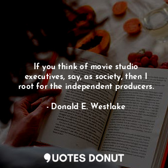 If you think of movie studio executives, say, as society, then I root for the in... - Donald E. Westlake - Quotes Donut