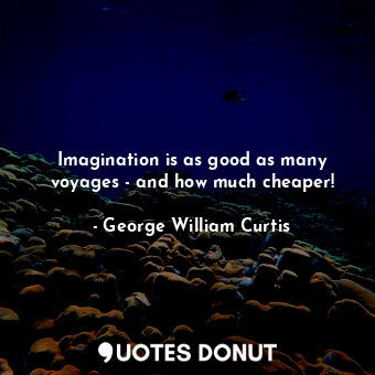 Imagination is as good as many voyages - and how much cheaper!