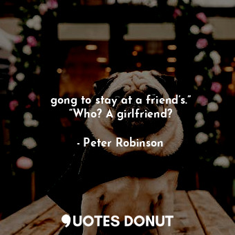  gong to stay at a friend’s.” “Who? A girlfriend?... - Peter Robinson - Quotes Donut