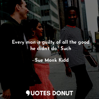  Every man is guilty of all the good he didn’t do.” Such... - Sue Monk Kidd - Quotes Donut