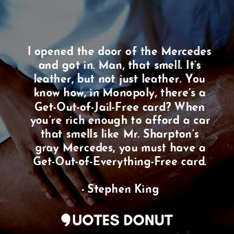  I opened the door of the Mercedes and got in. Man, that smell. It’s leather, but... - Stephen King - Quotes Donut