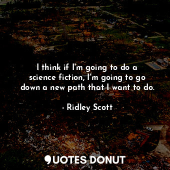  I think if I&#39;m going to do a science fiction, I&#39;m going to go down a new... - Ridley Scott - Quotes Donut