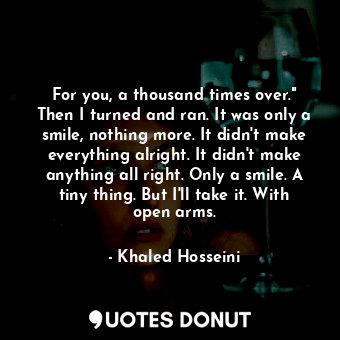  For you, a thousand times over." Then I turned and ran. It was only a smile, not... - Khaled Hosseini - Quotes Donut