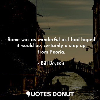  Rome was as wonderful as I had hoped it would be, certainly a step up from Peori... - Bill Bryson - Quotes Donut