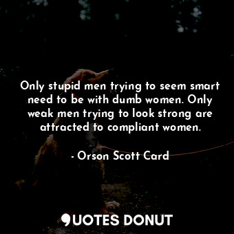  Only stupid men trying to seem smart need to be with dumb women. Only weak men t... - Orson Scott Card - Quotes Donut