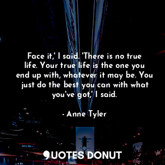  Face it,' I said. 'There is no true life. Your true life is the one you end up w... - Anne Tyler - Quotes Donut